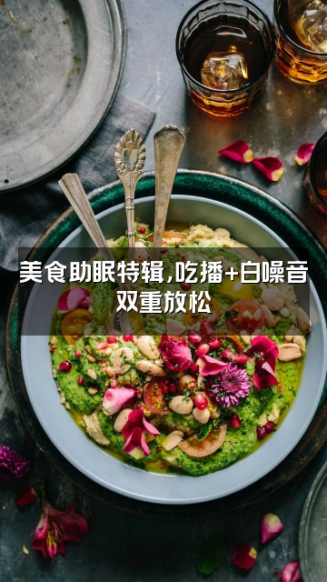 抖音强哥爱录助眠视频封面：美食助眠特辑，吃播+白噪音双重放松